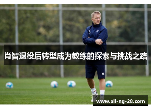 肖智退役后转型成为教练的探索与挑战之路
