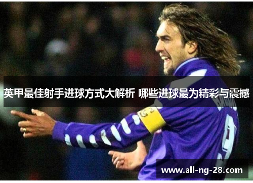 英甲最佳射手进球方式大解析 哪些进球最为精彩与震撼 英甲最佳射手进球方式大解析 哪些进球最为精彩与震撼