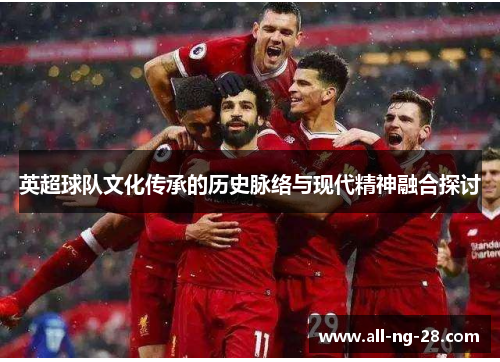 英超球队文化传承的历史脉络与现代精神融合探讨