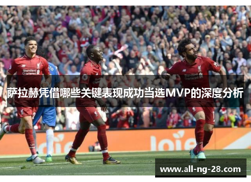萨拉赫凭借哪些关键表现成功当选MVP的深度分析 萨拉赫凭借哪些关键表现成功当选MVP的深度分析