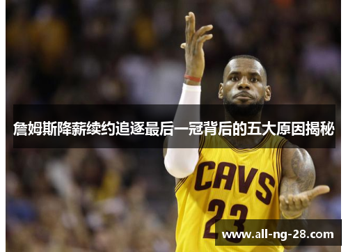 詹姆斯降薪续约追逐最后一冠背后的五大原因揭秘