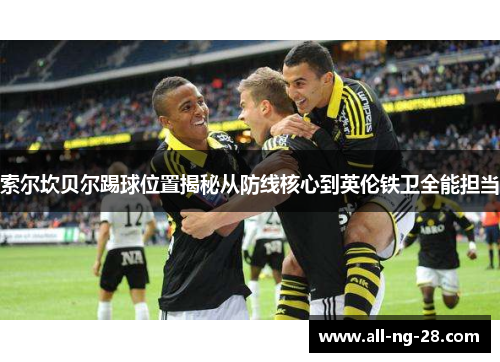 索尔坎贝尔踢球位置揭秘从防线核心到英伦铁卫全能担当