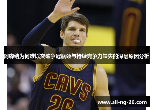 阿森纳为何难以突破争冠瓶颈与持续竞争力缺失的深层原因分析