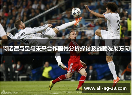 阿诺德与皇马未来合作前景分析探讨及战略发展方向 阿诺德与皇马未来合作前景分析探讨及战略发展方向