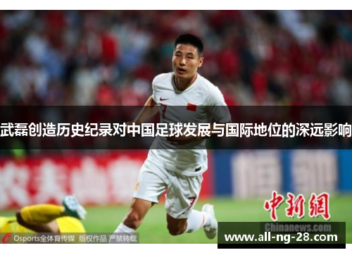 武磊创造历史纪录对中国足球发展与国际地位的深远影响 武磊创造历史纪录对中国足球发展与国际地位的深远影响