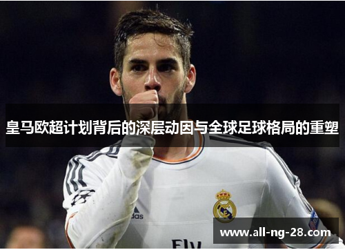 皇马欧超计划背后的深层动因与全球足球格局的重塑 皇马欧超计划背后的深层动因与全球足球格局的重塑