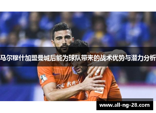 马尔穆什加盟曼城后能为球队带来的战术优势与潜力分析