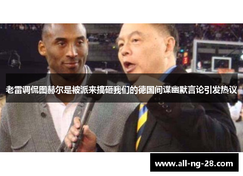 老雷调侃图赫尔是被派来搞砸我们的德国间谍幽默言论引发热议