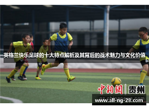 英格兰快乐足球的十大特点解析及其背后的战术魅力与文化价值 英格兰快乐足球的十大特点解析及其背后的战术魅力与文化价值