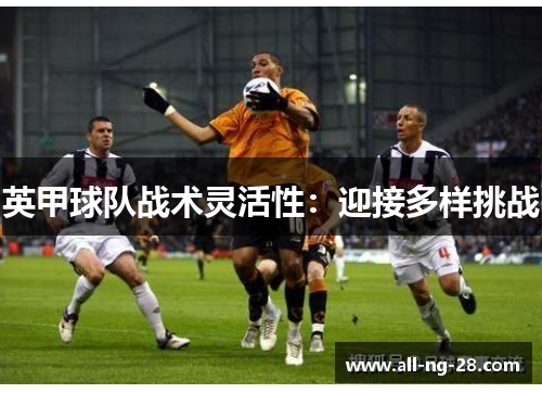 英甲球队战术灵活性:迎接多样挑战 英甲球队战术灵活性:迎接多样挑战