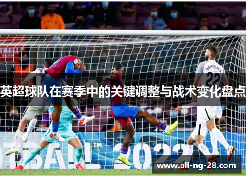 英超球队在赛季中的关键调整与战术变化盘点 英超球队在赛季中的关键调整与战术变化盘点