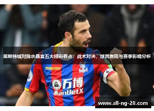 莱斯特城对阵水晶宫五大精彩看点：战术对决、球员表现与赛季影响分析