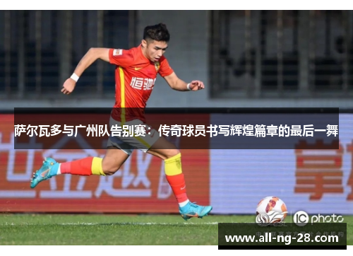 萨尔瓦多与广州队告别赛：传奇球员书写辉煌篇章的最后一舞