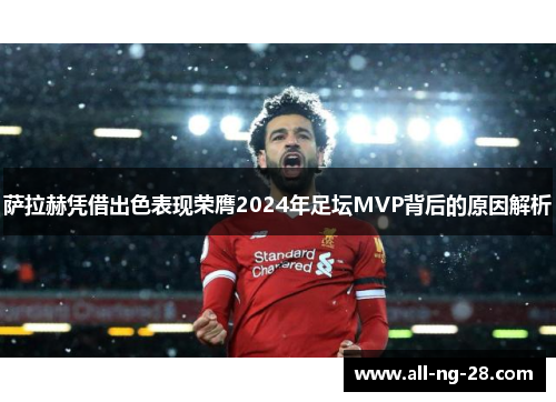 萨拉赫凭借出色表现荣膺2024年足坛MVP背后的原因解析 萨拉赫凭借出色表现荣膺2024年足坛MVP背后的原因解析