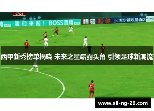 西甲新秀榜单揭晓 未来之星崭露头角 引领足球新潮流 西甲新秀榜单揭晓 未来之星崭露头角 引领足球新潮流
