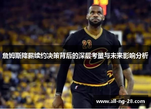 詹姆斯降薪续约决策背后的深层考量与未来影响分析