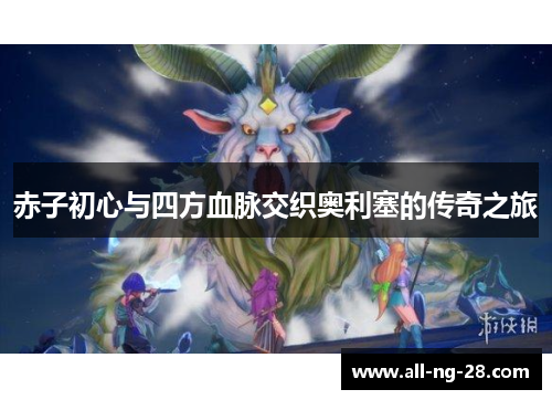 赤子初心与四方血脉交织奥利塞的传奇之旅 赤子初心与四方血脉交织奥利塞的传奇之旅