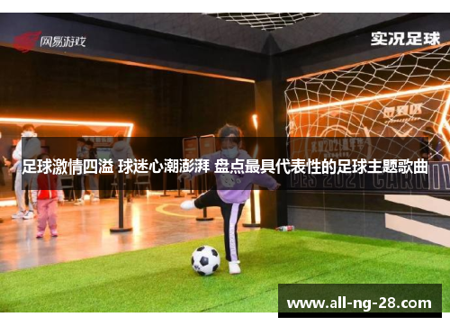 足球激情四溢 球迷心潮澎湃 盘点最具代表性的足球主题歌曲 足球激情四溢 球迷心潮澎湃 盘点最具代表性的足球主题歌曲