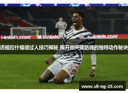 透视拉什福德过人技巧揭秘 揭开他突破防线的独特动作秘诀