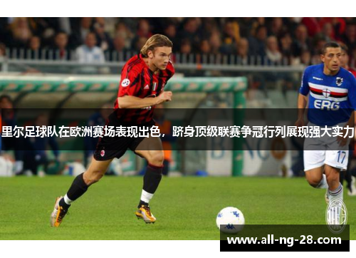 里尔足球队在欧洲赛场表现出色,跻身顶级联赛争冠行列展现强大实力 里尔足球队在欧洲赛场表现出色,跻身顶级联赛争冠行列展现强大实力