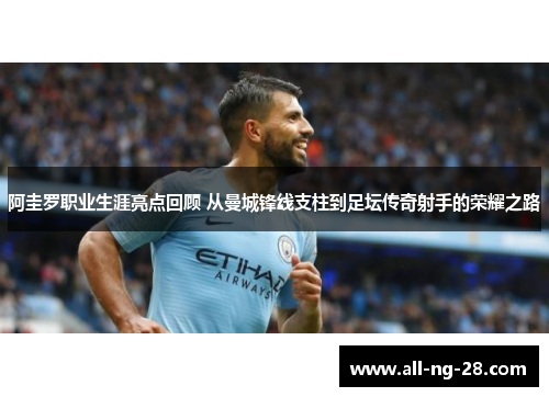 阿圭罗职业生涯亮点回顾 从曼城锋线支柱到足坛传奇射手的荣耀之路 阿圭罗职业生涯亮点回顾 从曼城锋线支柱到足坛传奇射手的荣耀之路