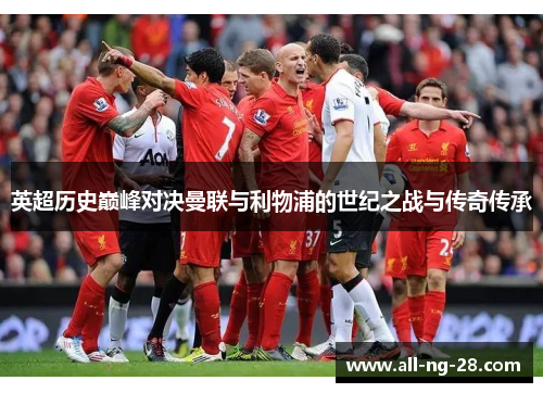 英超历史巅峰对决曼联与利物浦的世纪之战与传奇传承 英超历史巅峰对决曼联与利物浦的世纪之战与传奇传承