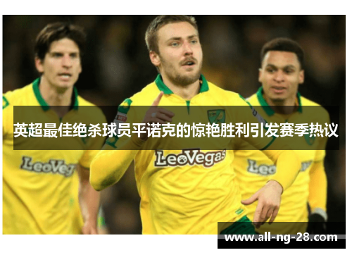 英超最佳绝杀球员平诺克的惊艳胜利引发赛季热议 英超最佳绝杀球员平诺克的惊艳胜利引发赛季热议