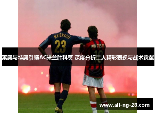 莱奥与特奥引领AC米兰胜科莫 深度分析二人精彩表现与战术贡献