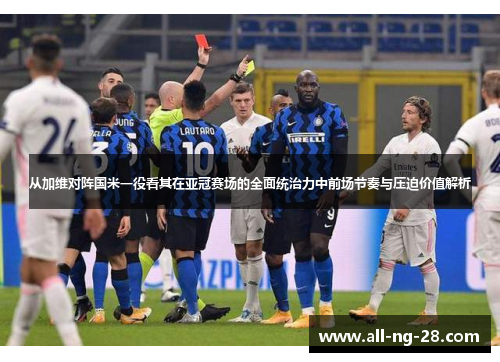 从加维对阵国米一役看其在亚冠赛场的全面统治力中前场节奏与压迫价值解析