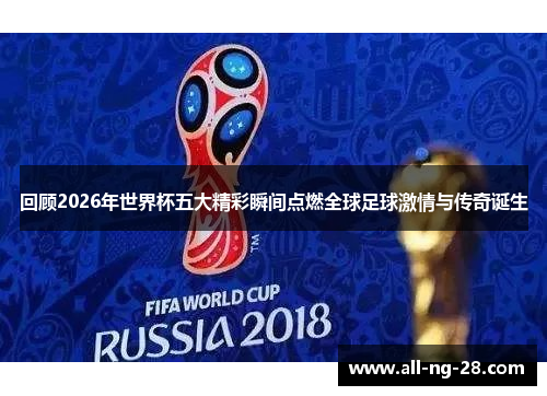 回顾2026年世界杯五大精彩瞬间点燃全球足球激情与传奇诞生 回顾2026年世界杯五大精彩瞬间点燃全球足球激情与传奇诞生