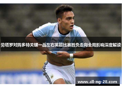 劳塔罗对阵多特关键一战左右英超比赛胜负走向全局影响深度解读 劳塔罗对阵多特关键一战左右英超比赛胜负走向全局影响深度解读