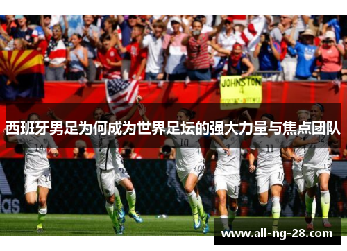 西班牙男足为何成为世界足坛的强大力量与焦点团队 西班牙男足为何成为世界足坛的强大力量与焦点团队
