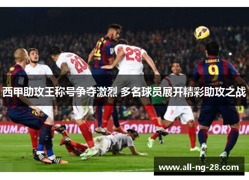 西甲助攻王称号争夺激烈 多名球员展开精彩助攻之战 西甲助攻王称号争夺激烈 多名球员展开精彩助攻之战