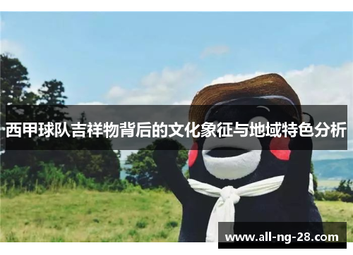 西甲球队吉祥物背后的文化象征与地域特色分析 西甲球队吉祥物背后的文化象征与地域特色分析
