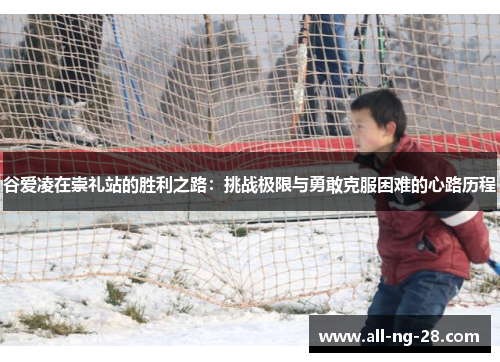 谷爱凌在崇礼站的胜利之路:挑战极限与勇敢克服困难的心路历程 谷爱凌在崇礼站的胜利之路:挑战极限与勇敢克服困难的心路历程