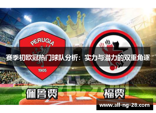 赛季初欧冠热门球队分析:实力与潜力的双重角逐 赛季初欧冠热门球队分析:实力与潜力的双重角逐