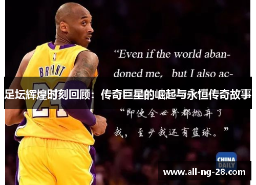 足坛辉煌时刻回顾：传奇巨星的崛起与永恒传奇故事