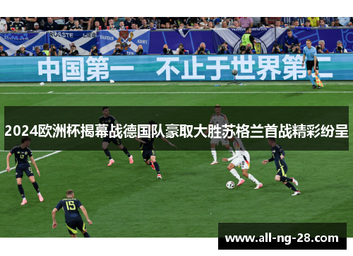 2024欧洲杯揭幕战德国队豪取大胜苏格兰首战精彩纷呈