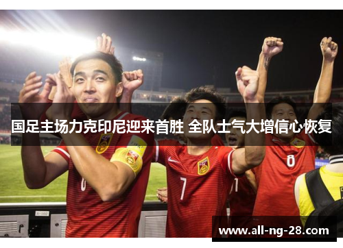国足主场力克印尼迎来首胜 全队士气大增信心恢复