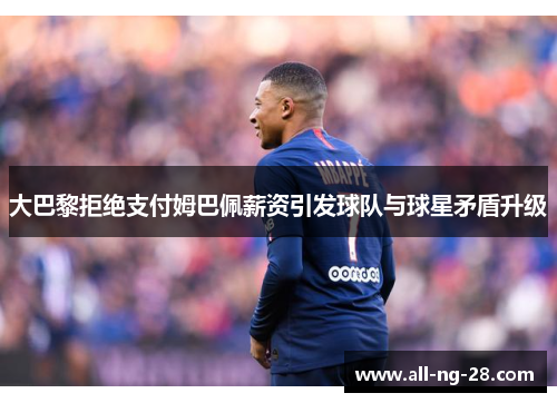 大巴黎拒绝支付姆巴佩薪资引发球队与球星矛盾升级