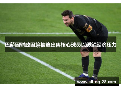 巴萨因财政困境被迫出售核心球员以缓解经济压力