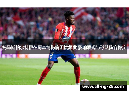 托马斯帕尔特伊在阿森纳伤病困扰频发 影响表现与球队阵容稳定