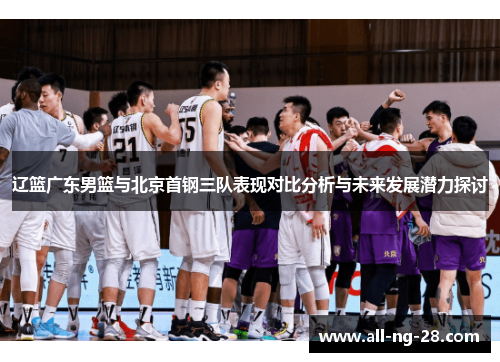 辽篮广东男篮与北京首钢三队表现对比分析与未来发展潜力探讨 辽篮广东男篮与北京首钢三队表现对比分析与未来发展潜力探讨