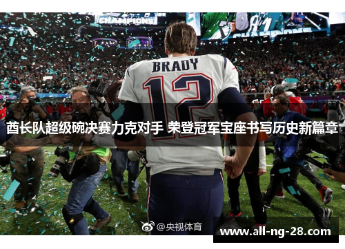 酋长队超级碗决赛力克对手 荣登冠军宝座书写历史新篇章 酋长队超级碗决赛力克对手 荣登冠军宝座书写历史新篇章