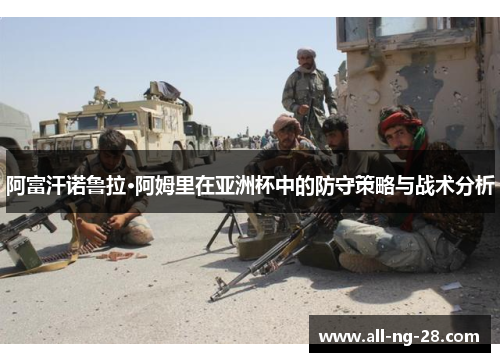 阿富汗诺鲁拉·阿姆里在亚洲杯中的防守策略与战术分析 阿富汗诺鲁拉·阿姆里在亚洲杯中的防守策略与战术分析