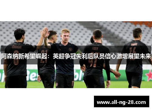 阿森纳新希望崛起:英超争冠失利后队员信心激增展望未来 阿森纳新希望崛起:英超争冠失利后队员信心激增展望未来