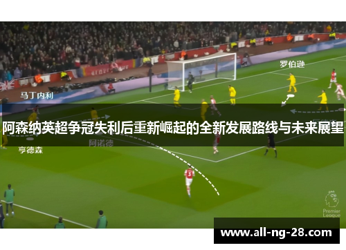 阿森纳英超争冠失利后重新崛起的全新发展路线与未来展望 阿森纳英超争冠失利后重新崛起的全新发展路线与未来展望
