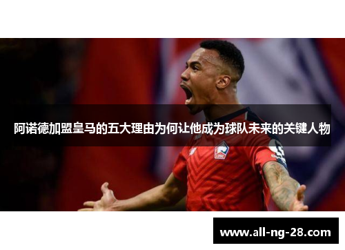 阿诺德加盟皇马的五大理由为何让他成为球队未来的关键人物 阿诺德加盟皇马的五大理由为何让他成为球队未来的关键人物
