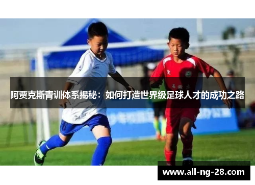 阿贾克斯青训体系揭秘:如何打造世界级足球人才的成功之路 阿贾克斯青训体系揭秘:如何打造世界级足球人才的成功之路