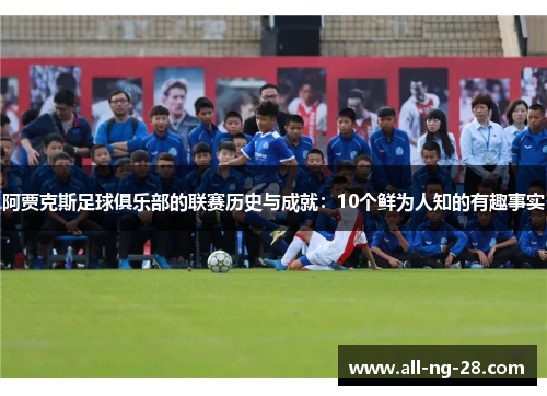 阿贾克斯足球俱乐部的联赛历史与成就:10个鲜为人知的有趣事实 阿贾克斯足球俱乐部的联赛历史与成就:10个鲜为人知的有趣事实